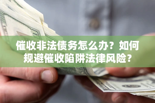 武汉催收非法债务怎么办？如何规避催收陷阱法律风险？