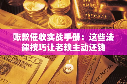 武汉账款催收实战手册：这些法律技巧让老赖主动还钱