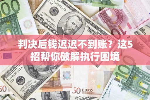 武汉判决后钱迟迟不到账？这5招帮你破解执行困境
