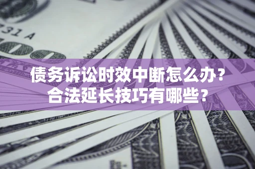 武汉债务诉讼时效中断怎么办？合法延长技巧有哪些？