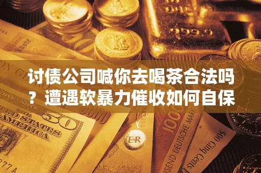 武汉讨债公司喊你去喝茶合法吗？遭遇软暴力催收如何自保？