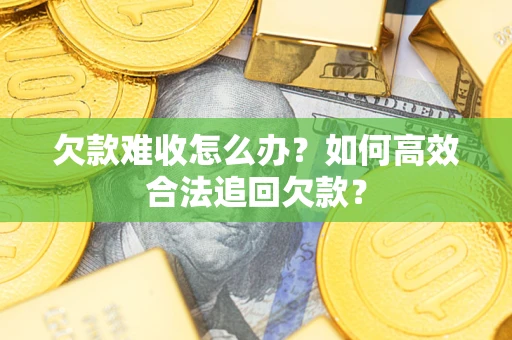 武汉欠款难收怎么办？如何高效合法追回欠款？