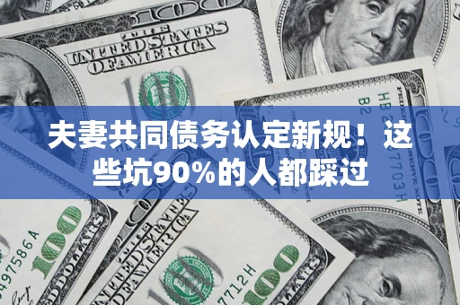 武汉夫妻共同债务认定新规！这些坑90%的人都踩过