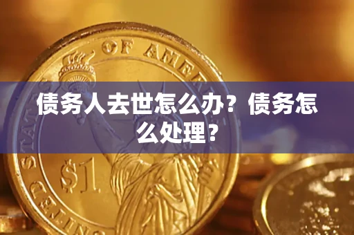 武汉债务人去世怎么办？债务怎么处理？