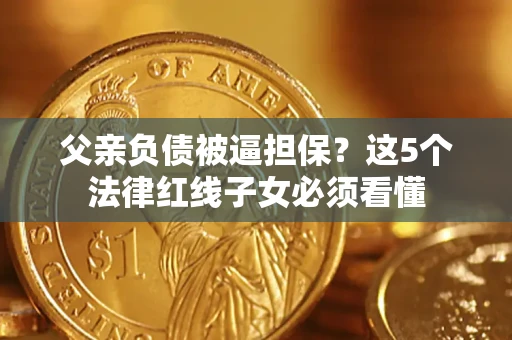 武汉父亲负债被逼担保？这5个法律红线子女必须看懂