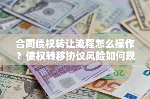 武汉合同债权转让流程怎么操作？债权转移协议风险如何规避？