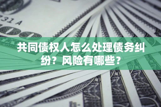 武汉共同债权人怎么处理债务纠纷？风险有哪些？