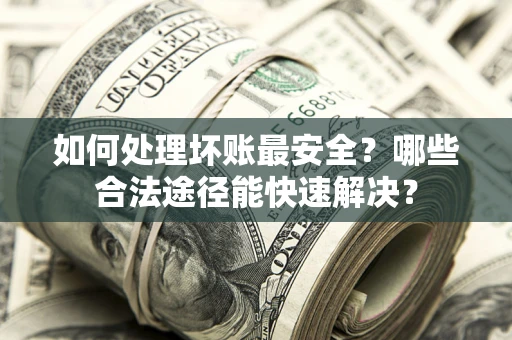 武汉如何处理坏账最安全？哪些合法途径能快速解决？