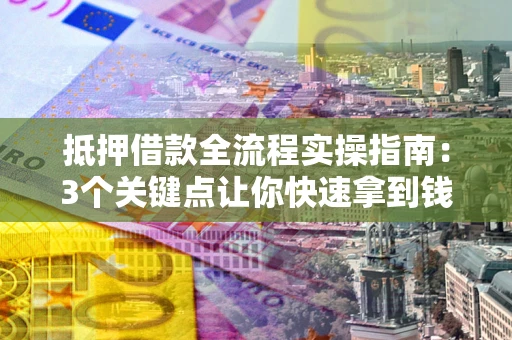 武汉抵押借款全流程实操指南：3个关键点让你快速拿到钱
