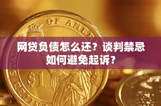 武汉网贷负债怎么还？谈判禁忌如何避免起诉？