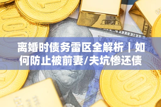 武汉离婚时债务雷区全解析｜如何防止被前妻/夫坑惨还债？
