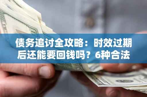 武汉债务追讨全攻略：时效过期后还能要回钱吗？6种合法手段助你维权