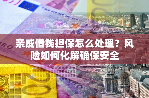 武汉亲戚借钱担保怎么处理？风险如何化解确保安全