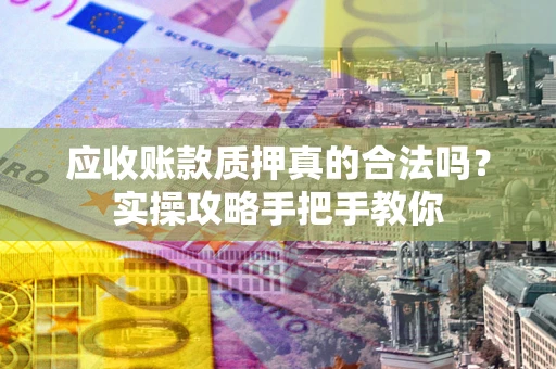武汉应收账款质押真的合法吗？实操攻略手把手教你