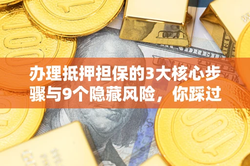武汉办理抵押担保的3大核心步骤与9个隐藏风险，你踩过哪个坑？