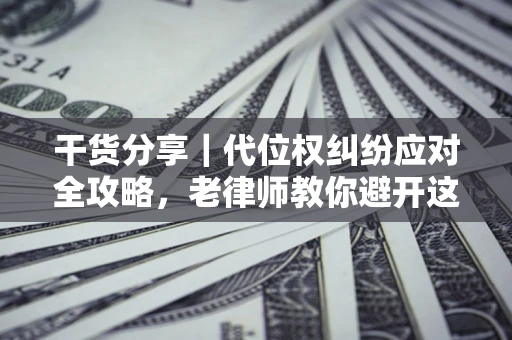 武汉干货分享｜代位权纠纷应对全攻略，老律师教你避开这5大雷区