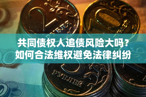 武汉共同债权人追债风险大吗？如何合法维权避免法律纠纷？