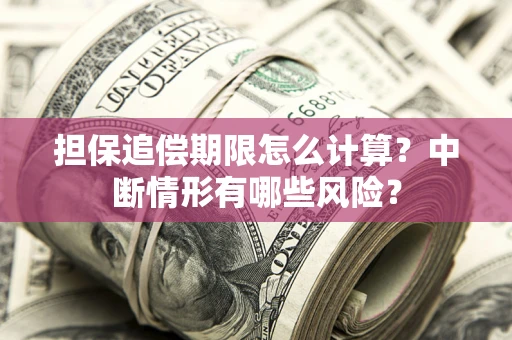 武汉担保追偿期限怎么计算？中断情形有哪些风险？