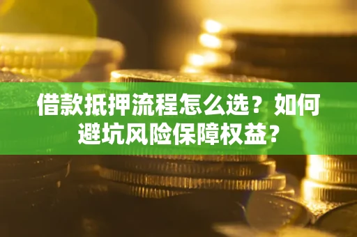 武汉借款抵押流程怎么选？如何避坑风险保障权益？