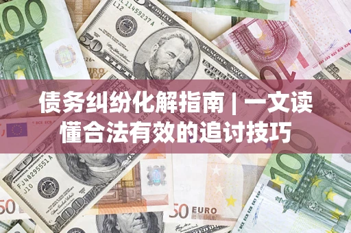 武汉债务纠纷化解指南 | 一文读懂合法有效的追讨技巧