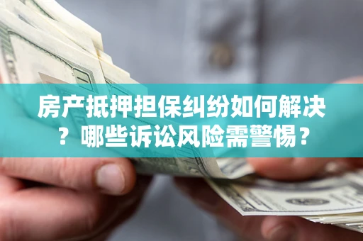 武汉房产抵押担保纠纷如何解决？哪些诉讼风险需警惕？