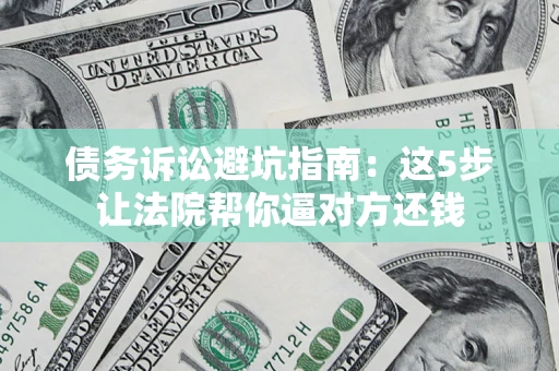 武汉债务诉讼避坑指南：这5步让法院帮你逼对方还钱