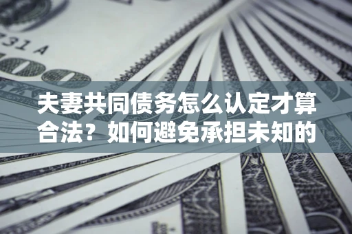 武汉夫妻共同债务怎么认定才算合法？如何避免承担未知的债务风险？