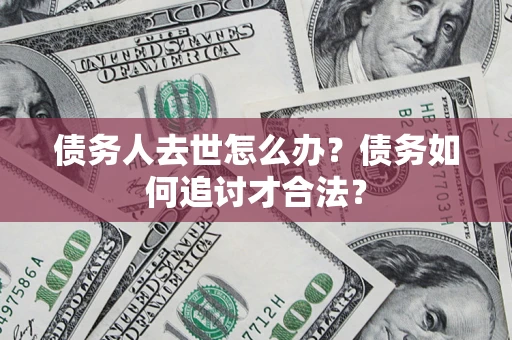 武汉债务人去世怎么办？债务如何追讨才合法？