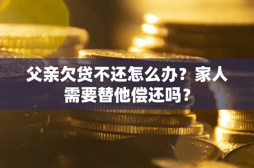武汉父亲欠贷不还怎么办？家人需要替他偿还吗？