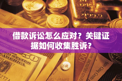 武汉借款诉讼怎么应对？关键证据如何收集胜诉？