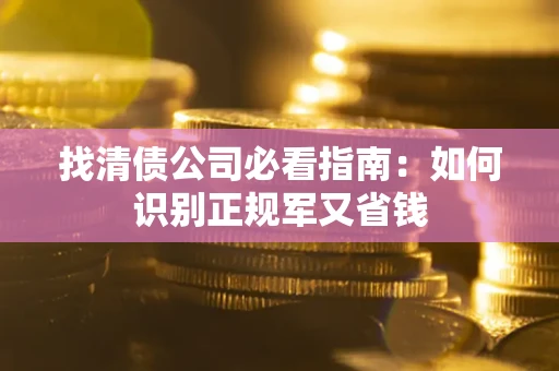 武汉找清债公司必看指南：如何识别正规军又省钱