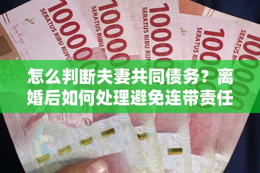 武汉怎么判断夫妻共同债务？离婚后如何处理避免连带责任？