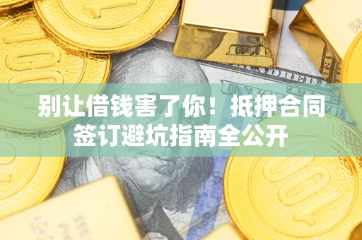 武汉别让借钱害了你！抵押合同签订避坑指南全公开